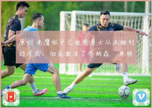 原创 老鹰似乎已经用勇士从未做到的方式,彻底激活了乔纳森・库明加