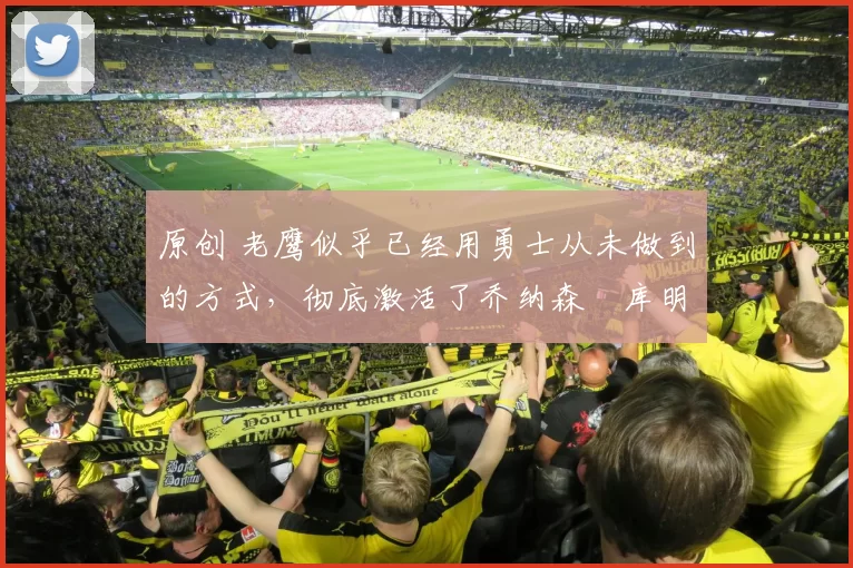 原创 老鹰似乎已经用勇士从未做到的方式，彻底激活了乔纳森・库明加