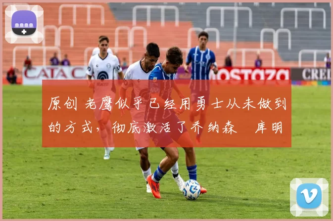 原创 老鹰似乎已经用勇士从未做到的方式,彻底激活了乔纳森・库明加