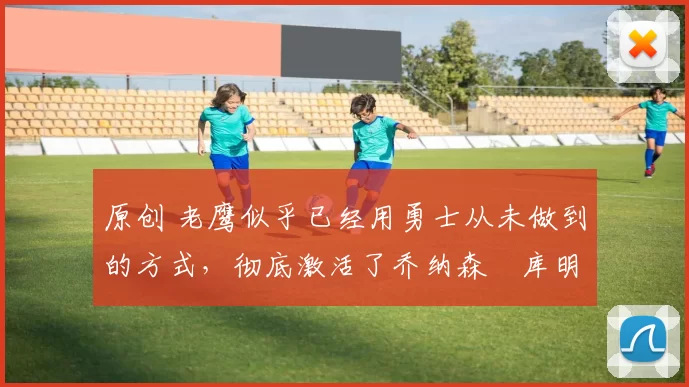 原创 老鹰似乎已经用勇士从未做到的方式，彻底激活了乔纳森・库明加