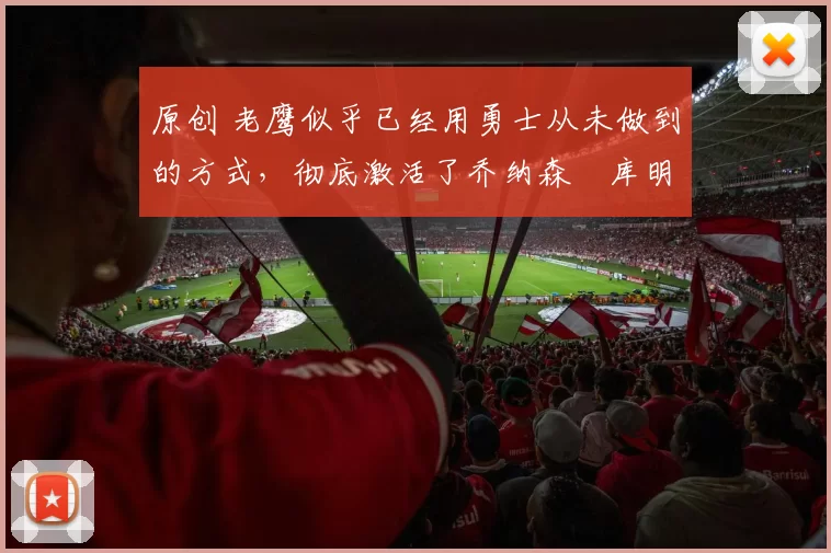 原创 老鹰似乎已经用勇士从未做到的方式,彻底激活了乔纳森・库明加