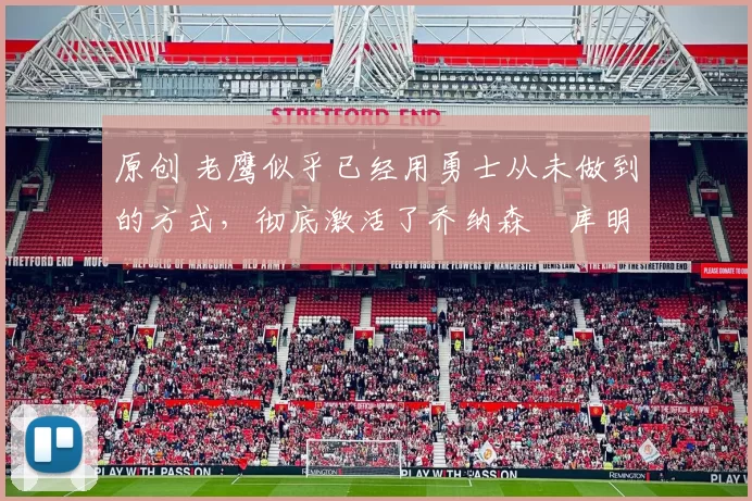 原创 老鹰似乎已经用勇士从未做到的方式，彻底激活了乔纳森・库明加