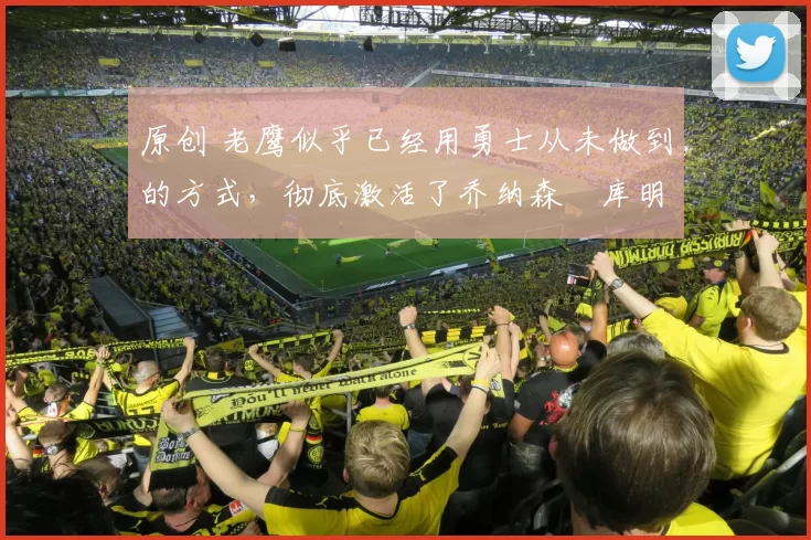 原创 老鹰似乎已经用勇士从未做到的方式,彻底激活了乔纳森・库明加