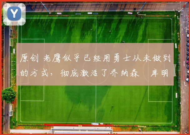 原创 老鹰似乎已经用勇士从未做到的方式,彻底激活了乔纳森・库明加