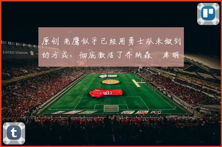 原创 老鹰似乎已经用勇士从未做到的方式,彻底激活了乔纳森・库明加