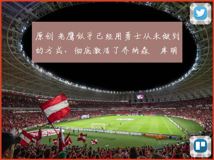 原创 老鹰似乎已经用勇士从未做到的方式，彻底激活了乔纳森・库明加