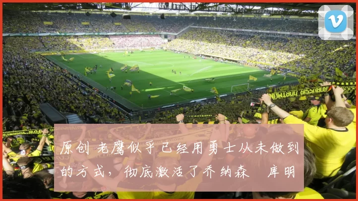 原创 老鹰似乎已经用勇士从未做到的方式，彻底激活了乔纳森・库明加