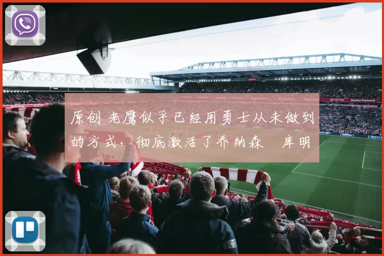 原创 老鹰似乎已经用勇士从未做到的方式,彻底激活了乔纳森・库明加