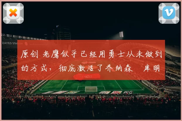 原创 老鹰似乎已经用勇士从未做到的方式，彻底激活了乔纳森・库明加