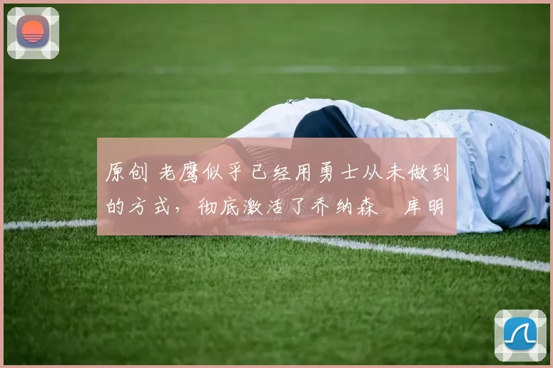 原创 老鹰似乎已经用勇士从未做到的方式,彻底激活了乔纳森・库明加