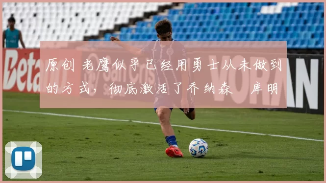 原创 老鹰似乎已经用勇士从未做到的方式,彻底激活了乔纳森・库明加