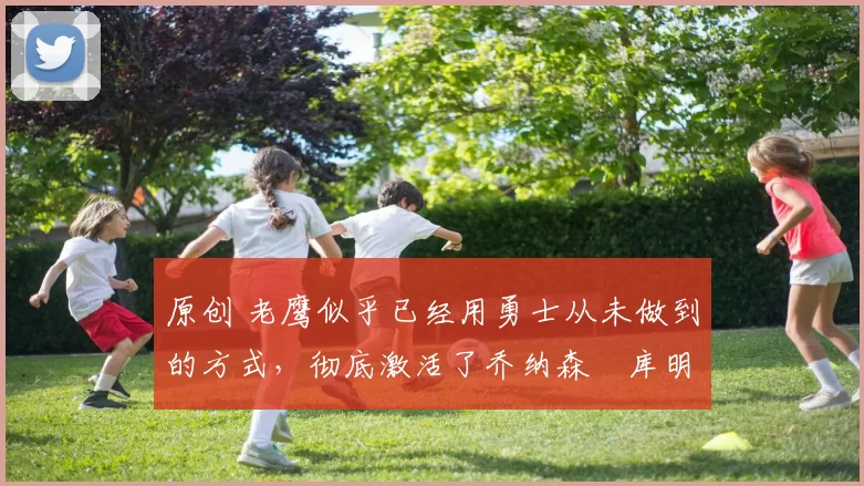 原创 老鹰似乎已经用勇士从未做到的方式，彻底激活了乔纳森・库明加