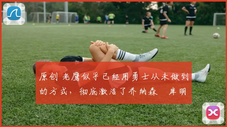 原创 老鹰似乎已经用勇士从未做到的方式,彻底激活了乔纳森・库明加