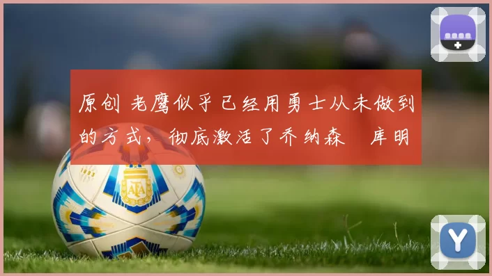 原创 老鹰似乎已经用勇士从未做到的方式，彻底激活了乔纳森・库明加