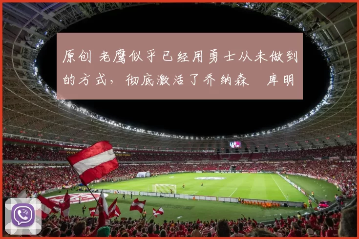 原创 老鹰似乎已经用勇士从未做到的方式，彻底激活了乔纳森・库明加