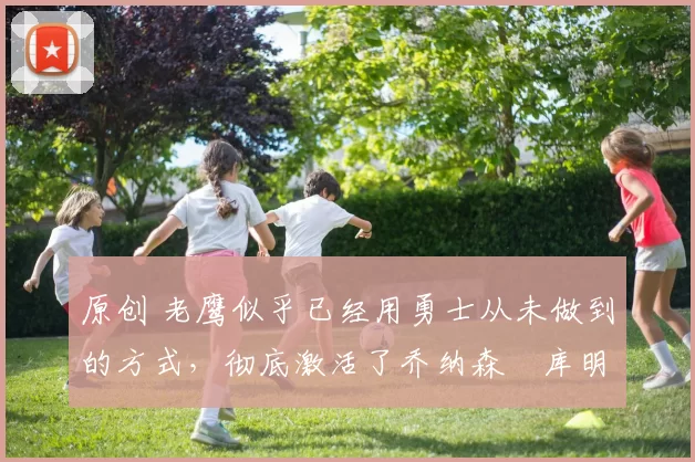 原创 老鹰似乎已经用勇士从未做到的方式,彻底激活了乔纳森・库明加