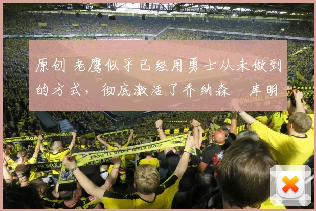 原创 老鹰似乎已经用勇士从未做到的方式，彻底激活了乔纳森・库明加