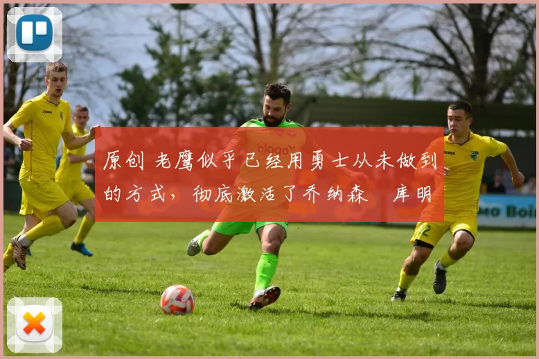 原创 老鹰似乎已经用勇士从未做到的方式,彻底激活了乔纳森・库明加