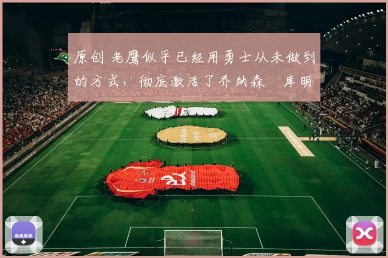 原创 老鹰似乎已经用勇士从未做到的方式，彻底激活了乔纳森・库明加