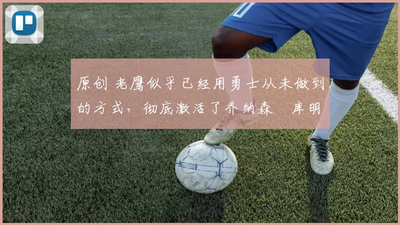 原创 老鹰似乎已经用勇士从未做到的方式，彻底激活了乔纳森・库明加