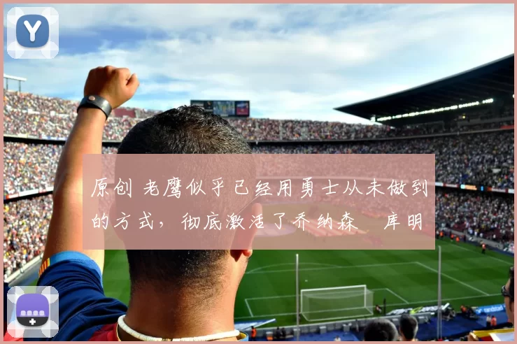 原创 老鹰似乎已经用勇士从未做到的方式,彻底激活了乔纳森・库明加