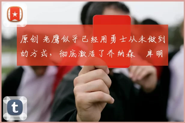 原创 老鹰似乎已经用勇士从未做到的方式,彻底激活了乔纳森・库明加