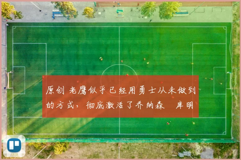 原创 老鹰似乎已经用勇士从未做到的方式,彻底激活了乔纳森・库明加