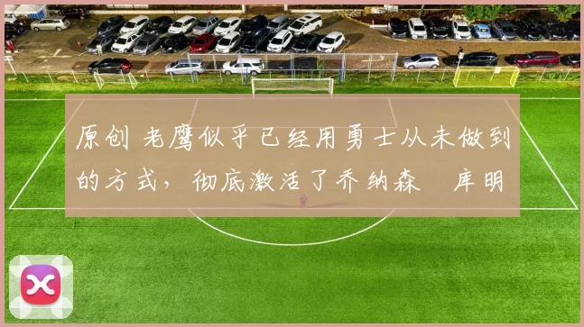 原创 老鹰似乎已经用勇士从未做到的方式,彻底激活了乔纳森・库明加