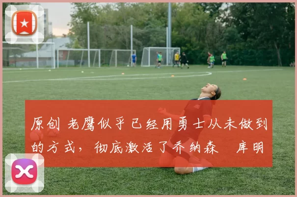 原创 老鹰似乎已经用勇士从未做到的方式,彻底激活了乔纳森・库明加