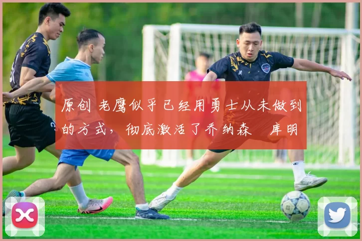 原创 老鹰似乎已经用勇士从未做到的方式,彻底激活了乔纳森・库明加