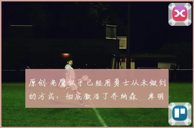 原创 老鹰似乎已经用勇士从未做到的方式,彻底激活了乔纳森・库明加