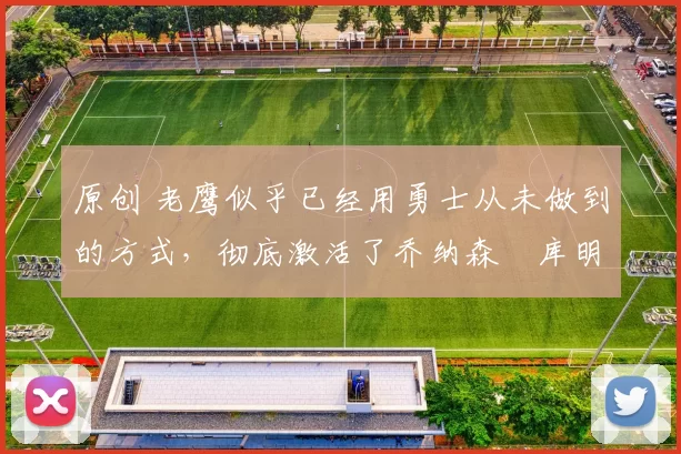 原创 老鹰似乎已经用勇士从未做到的方式，彻底激活了乔纳森・库明加