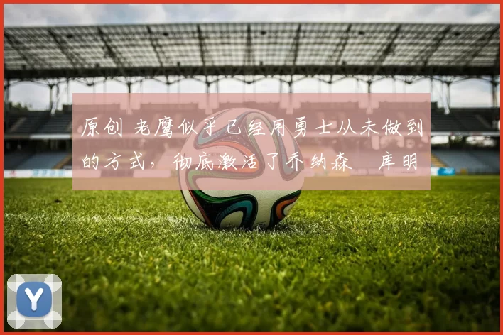 原创 老鹰似乎已经用勇士从未做到的方式,彻底激活了乔纳森・库明加