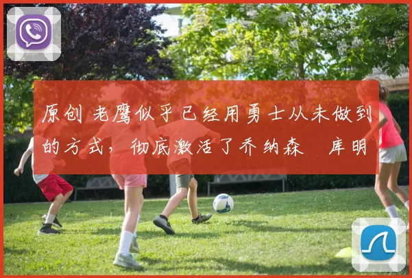 原创 老鹰似乎已经用勇士从未做到的方式，彻底激活了乔纳森・库明加