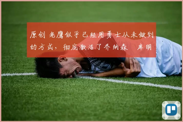 原创 老鹰似乎已经用勇士从未做到的方式,彻底激活了乔纳森・库明加