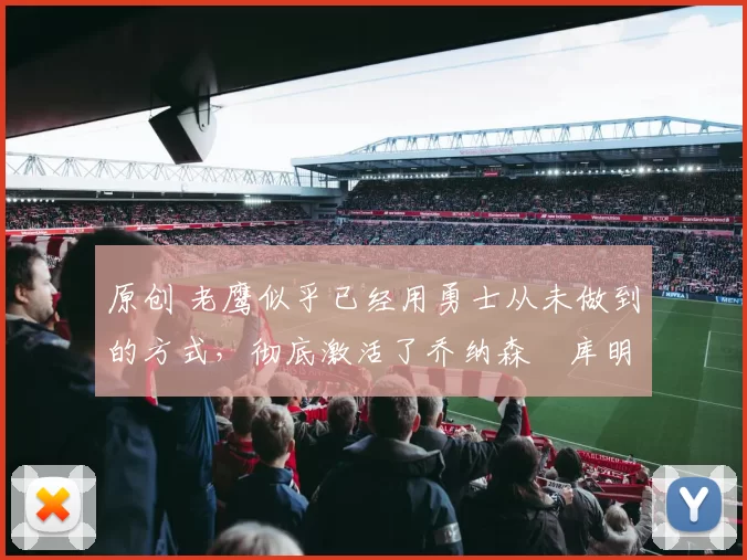 原创 老鹰似乎已经用勇士从未做到的方式，彻底激活了乔纳森・库明加