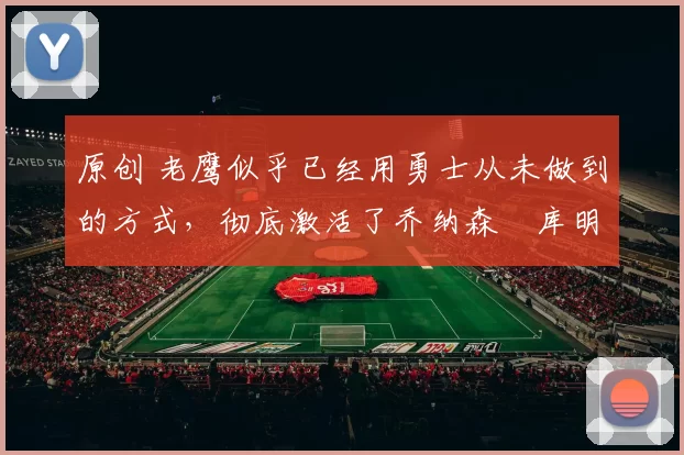 原创 老鹰似乎已经用勇士从未做到的方式,彻底激活了乔纳森・库明加