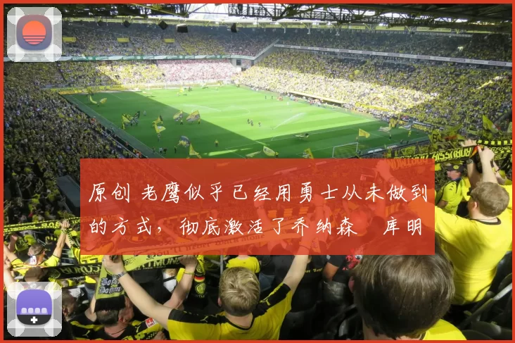 原创 老鹰似乎已经用勇士从未做到的方式，彻底激活了乔纳森・库明加