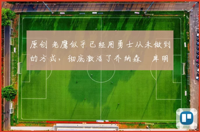 原创 老鹰似乎已经用勇士从未做到的方式,彻底激活了乔纳森・库明加