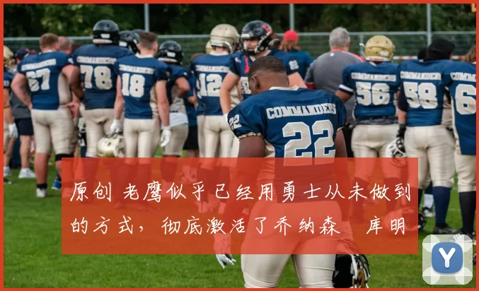 原创 老鹰似乎已经用勇士从未做到的方式,彻底激活了乔纳森・库明加