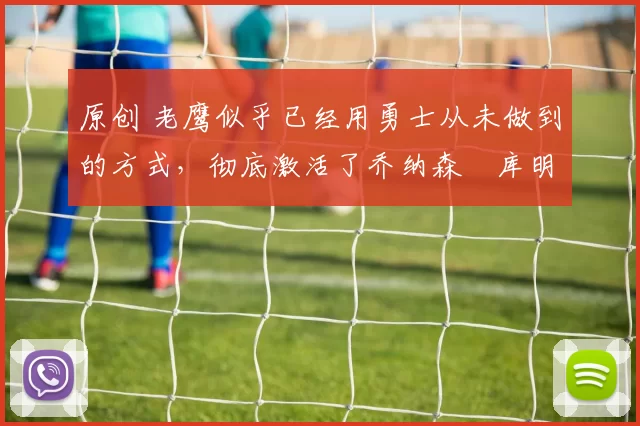 原创 老鹰似乎已经用勇士从未做到的方式,彻底激活了乔纳森・库明加