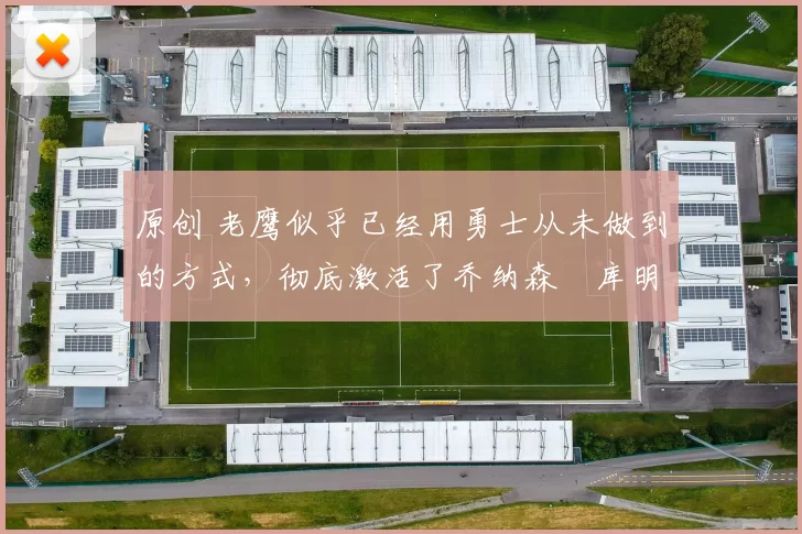 原创 老鹰似乎已经用勇士从未做到的方式，彻底激活了乔纳森・库明加