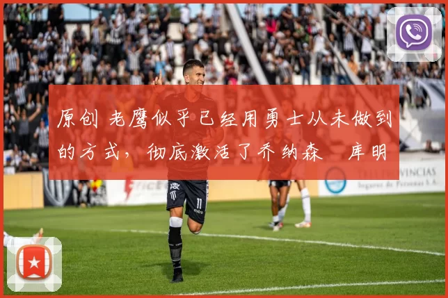 原创 老鹰似乎已经用勇士从未做到的方式,彻底激活了乔纳森・库明加