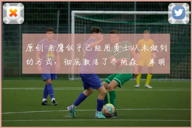 原创 老鹰似乎已经用勇士从未做到的方式,彻底激活了乔纳森・库明加