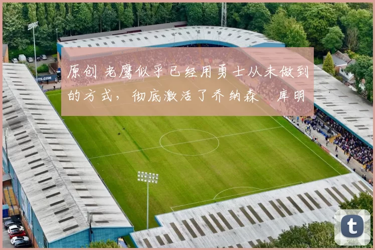 原创 老鹰似乎已经用勇士从未做到的方式,彻底激活了乔纳森・库明加