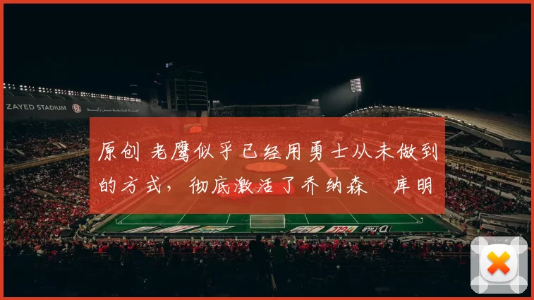 原创 老鹰似乎已经用勇士从未做到的方式，彻底激活了乔纳森・库明加