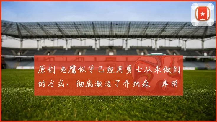 原创 老鹰似乎已经用勇士从未做到的方式，彻底激活了乔纳森・库明加