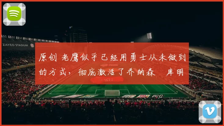 原创 老鹰似乎已经用勇士从未做到的方式，彻底激活了乔纳森・库明加