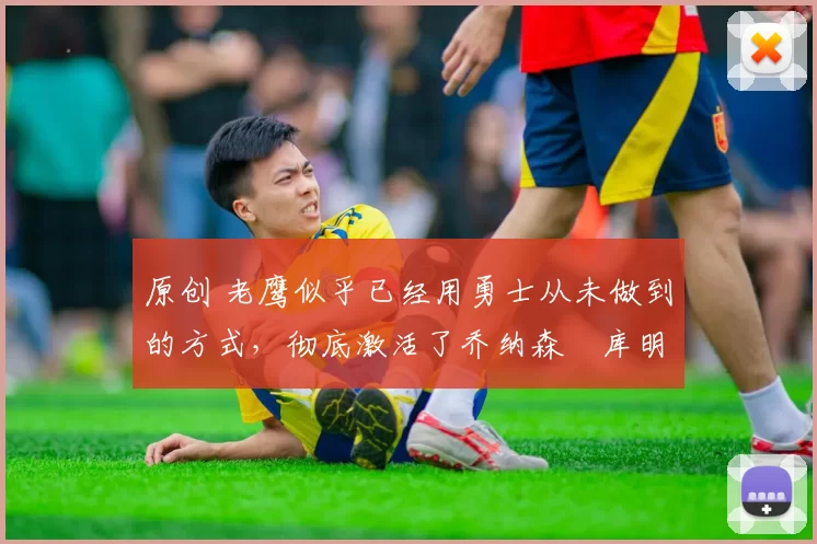 原创 老鹰似乎已经用勇士从未做到的方式，彻底激活了乔纳森・库明加