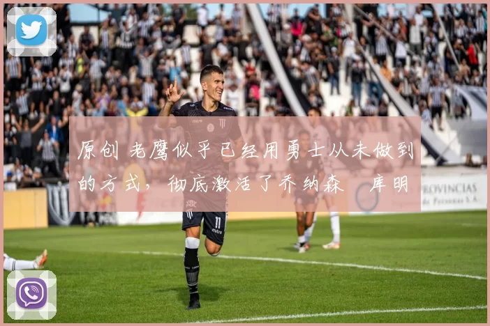 原创 老鹰似乎已经用勇士从未做到的方式，彻底激活了乔纳森・库明加